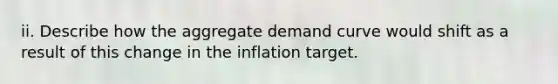 ii. Describe how the aggregate demand curve would shift as a result of this change in the inflation target.