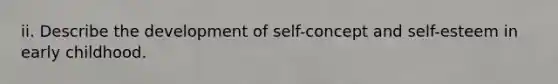 ii. Describe the development of self-concept and self-esteem in early childhood.