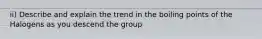 ii) Describe and explain the trend in the boiling points of the Halogens as you descend the group