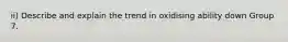 ii) Describe and explain the trend in oxidising ability down Group 7.