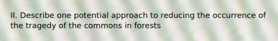 II. Describe one potential approach to reducing the occurrence of the tragedy of the commons in forests