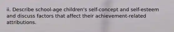 ii. Describe school-age children's self-concept and self-esteem and discuss factors that affect their achievement-related attributions.