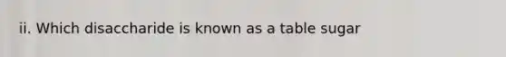 ii. Which disaccharide is known as a table sugar