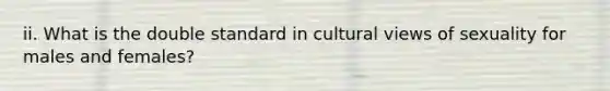 ii. What is the double standard in cultural views of sexuality for males and females?