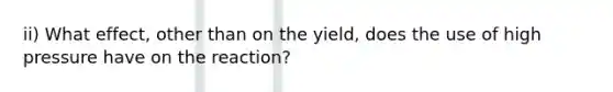 ii) What effect, other than on the yield, does the use of high pressure have on the reaction?