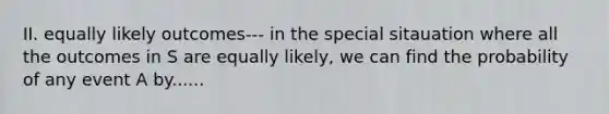 II. equally likely outcomes--- in the special sitauation where all the outcomes in S are equally likely, we can find the probability of any event A by......