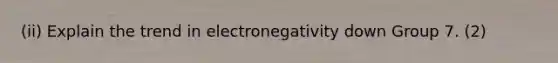 (ii) Explain the trend in electronegativity down Group 7. (2)