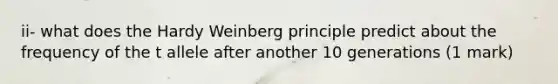 ii- what does the Hardy Weinberg principle predict about the frequency of the t allele after another 10 generations (1 mark)