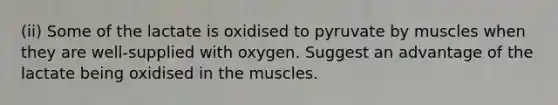 (ii) Some of the lactate is oxidised to pyruvate by muscles when they are well-supplied with oxygen. Suggest an advantage of the lactate being oxidised in the muscles.