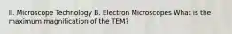 II. Microscope Technology B. Electron Microscopes What is the maximum magnification of the TEM?