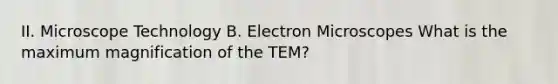 II. Microscope Technology B. Electron Microscopes What is the maximum magnification of the TEM?