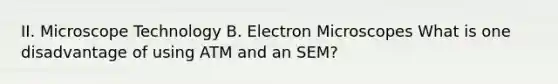 II. Microscope Technology B. Electron Microscopes What is one disadvantage of using ATM and an SEM?