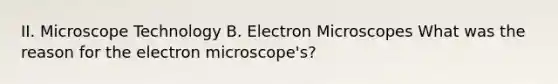 II. Microscope Technology B. Electron Microscopes What was the reason for the electron microscope's?