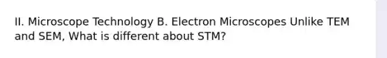 II. Microscope Technology B. Electron Microscopes Unlike TEM and SEM, What is different about STM?