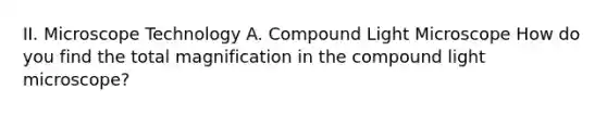 II. Microscope Technology A. Compound Light Microscope How do you find the total magnification in the compound light microscope?