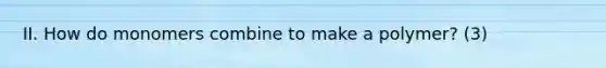 II. How do monomers combine to make a polymer? (3)