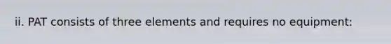 ii. PAT consists of three elements and requires no equipment: