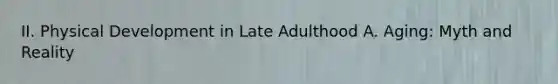 II. Physical Development in Late Adulthood A. Aging: Myth and Reality