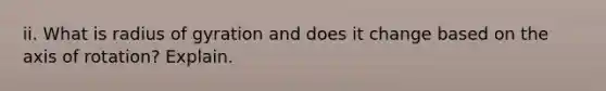 ii. What is radius of gyration and does it change based on the axis of rotation? Explain.