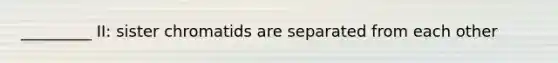 _________ II: sister chromatids are separated from each other