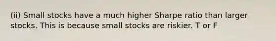 (ii) Small stocks have a much higher Sharpe ratio than larger stocks. This is because small stocks are riskier. T or F