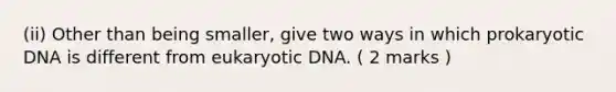 (ii) Other than being smaller, give two ways in which prokaryotic DNA is different from eukaryotic DNA. ( 2 marks )