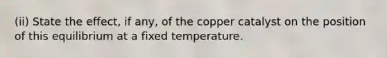 (ii) State the effect, if any, of the copper catalyst on the position of this equilibrium at a fixed temperature.