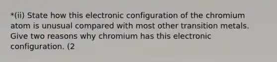 *(ii) State how this electronic configuration of the chromium atom is unusual compared with most other transition metals. Give two reasons why chromium has this electronic configuration. (2