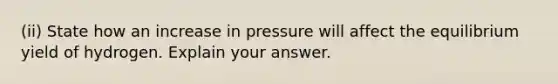 (ii) State how an increase in pressure will affect the equilibrium yield of hydrogen. Explain your answer.