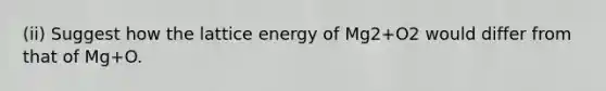 (ii) Suggest how the lattice energy of Mg2+O2 would differ from that of Mg+O.