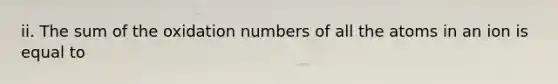 ii. The sum of the <a href='https://www.questionai.com/knowledge/kEDbuDCiDo-oxidation-numbers' class='anchor-knowledge'>oxidation numbers</a> of all the atoms in an ion is equal to