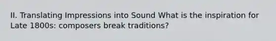 II. Translating Impressions into Sound What is the inspiration for Late 1800s: composers break traditions?