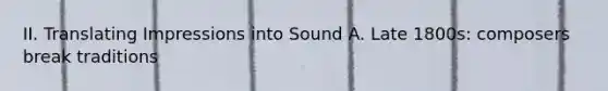 II. Translating Impressions into Sound A. Late 1800s: composers break traditions