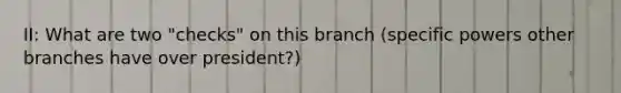 II: What are two "checks" on this branch (specific powers other branches have over president?)