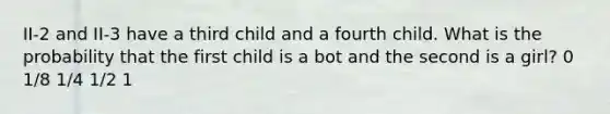 II-2 and II-3 have a third child and a fourth child. What is the probability that the first child is a bot and the second is a girl? 0 1/8 1/4 1/2 1