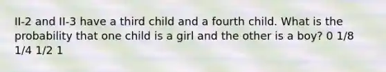 II-2 and II-3 have a third child and a fourth child. What is the probability that one child is a girl and the other is a boy? 0 1/8 1/4 1/2 1