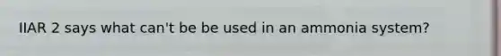 IIAR 2 says what can't be be used in an ammonia system?