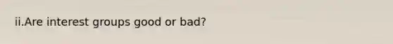 ii.Are interest groups good or bad?