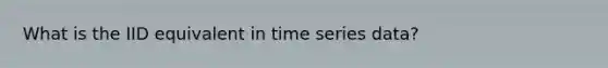 What is the IID equivalent in time series data?