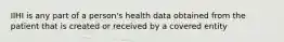 IIHI is any part of a person's health data obtained from the patient that is created or received by a covered entity