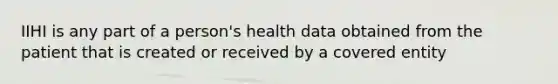 IIHI is any part of a person's health data obtained from the patient that is created or received by a covered entity