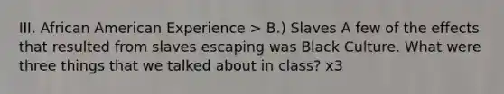 III. African American Experience > B.) Slaves A few of the effects that resulted from slaves escaping was Black Culture. What were three things that we talked about in class? x3