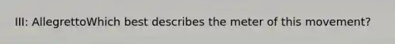 III: AllegrettoWhich best describes the meter of this movement?
