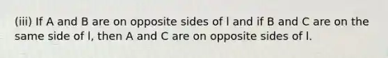 (iii) If A and B are on opposite sides of l and if B and C are on the same side of l, then A and C are on opposite sides of l.