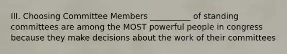 III. Choosing Committee Members __________ of standing committees are among the MOST powerful people in congress because they make decisions about the work of their committees