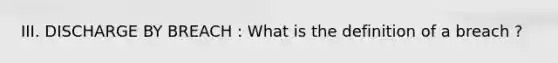 III. DISCHARGE BY BREACH : What is the definition of a breach ?