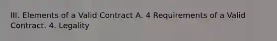 III. Elements of a Valid Contract A. 4 Requirements of a Valid Contract. 4. Legality