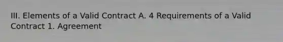 III. Elements of a Valid Contract A. 4 Requirements of a Valid Contract 1. Agreement