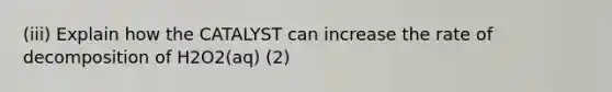 (iii) Explain how the CATALYST can increase the rate of decomposition of H2O2(aq) (2)
