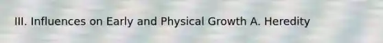 III. Influences on Early and Physical Growth A. Heredity